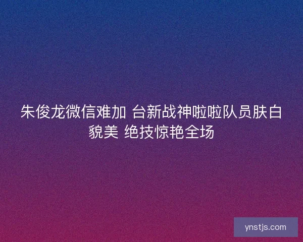 朱俊龙微信难加 台新战神啦啦队员肤白貌美 绝技惊艳全场