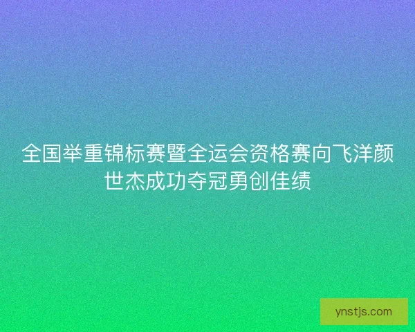 全国举重锦标赛暨全运会资格赛向飞洋颜世杰成功夺冠勇创佳绩